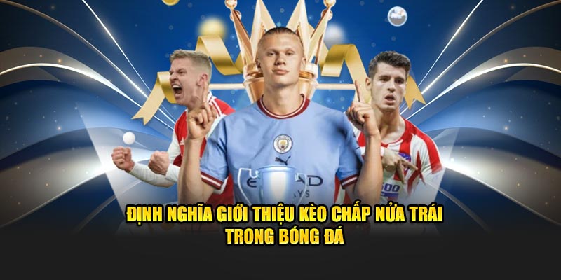 Định nghĩa giới thiệu kèo chấp nửa trái trong bóng đá